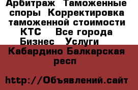 Арбитраж. Таможенные споры. Корректировка таможенной стоимости(КТС) - Все города Бизнес » Услуги   . Кабардино-Балкарская респ.